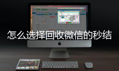 怎么选择回收微信的个人回收vx秒结秒结平台（回收vx秒结一般什么价格）